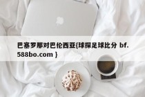 巴塞罗那对巴伦西亚{球探足球比分 bf.588bo.com }