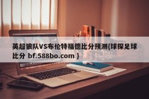 英超狼队VS布伦特福德比分预测{球探足球比分 bf.588bo.com }