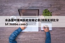 水晶宫对曼城历史交锋记录{球探足球比分 bf.588bo.com }