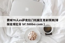 费城76人vs萨克拉门托国王竞彩预测{球探足球比分 bf.588bo.com }